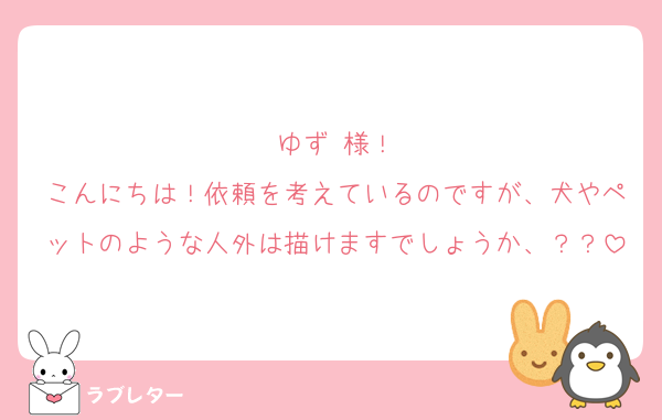 ゆず 様！
こんにちは！依頼を考えているのですが、犬やペットのような人外は描けますでしょうか、？？