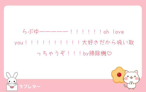 らぶゆーーーーー！！！！！！oh love you！！！！！！！！！！大好きだから吸い取っちゃうぞ！！！by掃除機