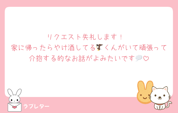 リクエスト失礼します！
家に帰ったらやけ酒してる🦅くんがいて頑張って介抱する的なお話がよみたいです💭