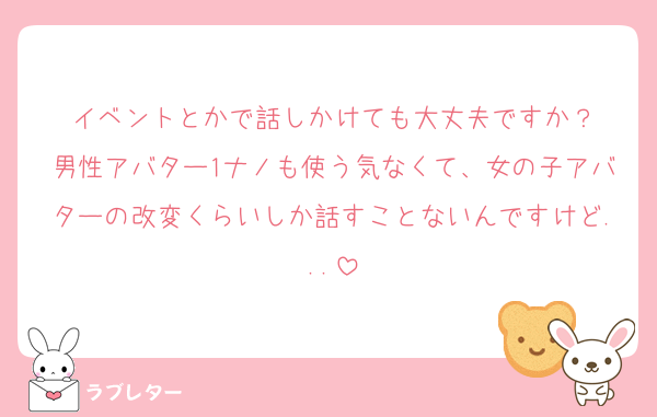 イベントとかで話しかけても大丈夫ですか？
男性アバター1ナノも使う気なくて、女の子アバターの改変くらいしか話すことないんですけど...