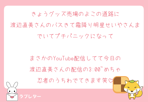 きょうグッズ売場のよこの道路に
渡辺直美さんのバスきて霜降り明星せいやさんまでいてプチパニックになって

まさかのYouTube配信してて今日の
渡辺直美さんの配信の3:00~めちゃ
忍者のうちわでてきます笑
