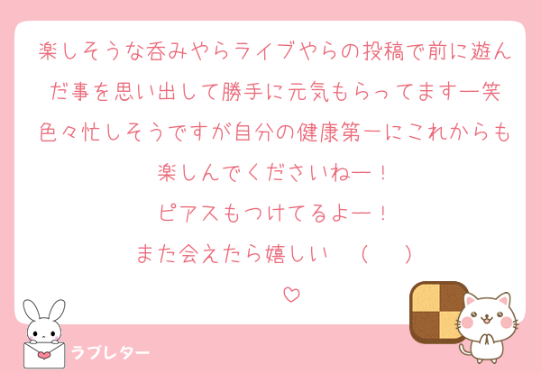 楽しそうな呑みやらライブやらの投稿で前に遊んだ事を思い出して勝手に元気もらってますー笑
色々忙しそうですが自分の健康第一にこれからも楽しんでくださいねー！
ピアスもつけてるよー！
また会えたら嬉しい✧⁠◝⁠(⁠⁰⁠▿⁠⁰⁠)⁠◜⁠✧