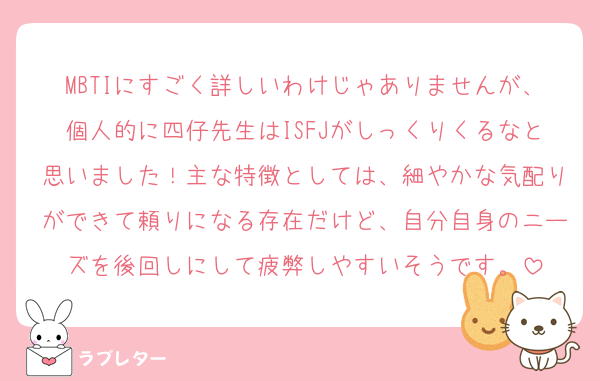 MBTIにすごく詳しいわけじゃありませんが、個人的に四仔先生はISFJがしっくりくるなと思いました！主な特徴としては、細やかな気配りができて頼りになる存在だけど、自分自身のニーズを後回しにして疲弊しやすいそうです。