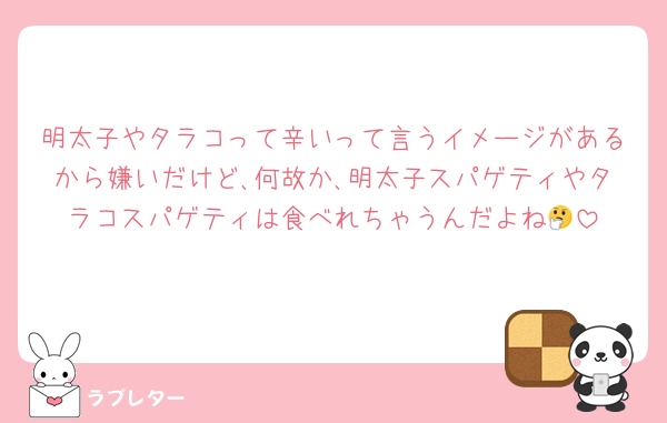 明太子やタラコって辛いって言うイメージがあるから嫌いだけど､何故か､明太子スパゲティやタラコスパゲティは食べれちゃうんだよね🤔