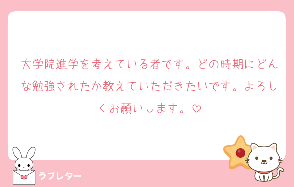 大学院進学を考えている者です。どの時期にどんな勉強されたか教えていただきたいです。よろしくお願いします。