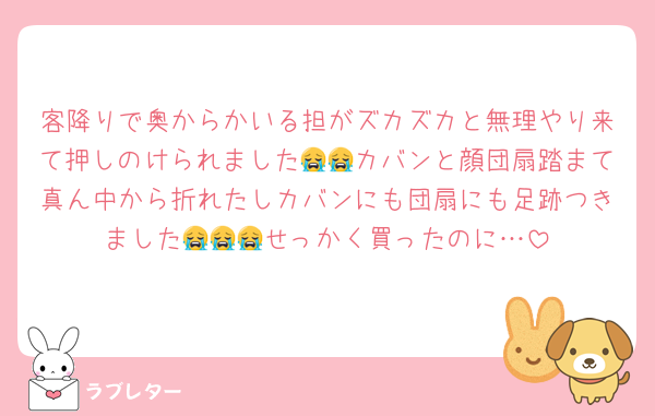 客降りで奥からかいる担がズカズカと無理やり来て押しのけられました😭😭カバンと顔団扇踏まて真ん中から折れたしカバンにも団扇にも足跡つきました😭😭😭せっかく買ったのに…
