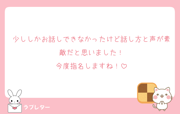 少ししかお話しできなかったけど話し方と声が素敵だと思いました！
今度指名しますね！