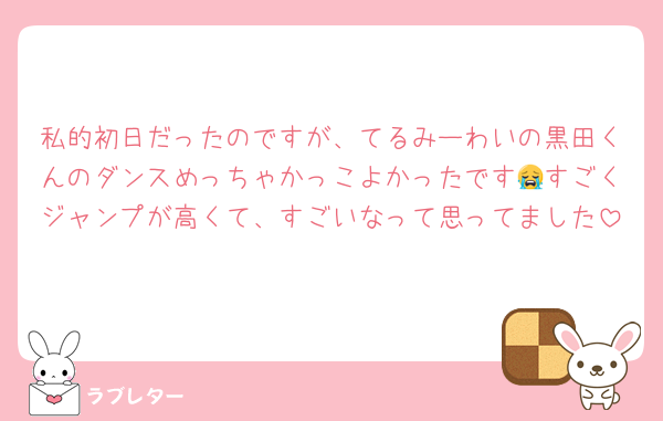 私的初日だったのですが、てるみーわいの黒田くんのダンスめっちゃかっこよかったです😭すごくジャンプが高くて、すごいなって思ってました
