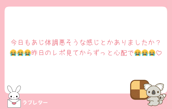 今日もあじ体調悪そうな感じとかありましたか？😭😭😭昨日のレポ見てからずっと心配で😭😭😭