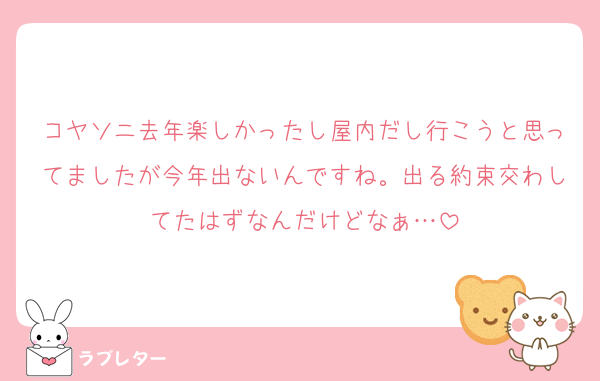コヤソニ去年楽しかったし屋内だし行こうと思ってましたが今年出ないんですね。出る約束交わしてたはずなんだけどなぁ…
