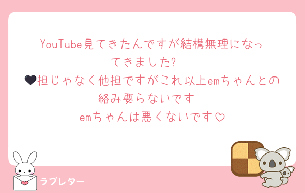 YouTube見てきたんですが結構無理になってきました⤵️
🖤担じゃなく他担ですがこれ以上emちゃんとの絡み要らないです
emちゃんは悪くないです
