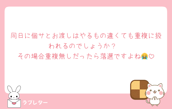同日に個サとお渡しはやるもの違くても重複に扱われるのでしょうか？
その場合重複無しだったら落選ですよね😭