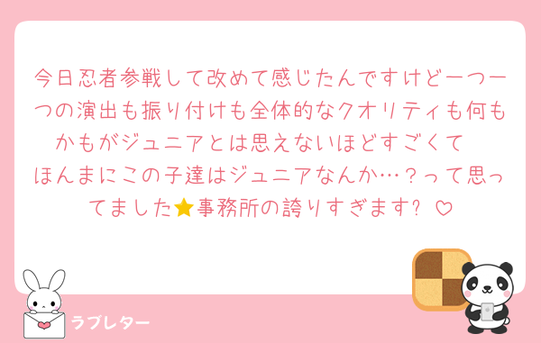 今日忍者参戦して改めて感じたんですけど一つ一つの演出も振り付けも全体的なクオリティも何もかもがジュニアとは思えないほどすごくて
ほんまにこの子達はジュニアなんか…？って思ってました🥹事務所の誇りすぎます⭐️
