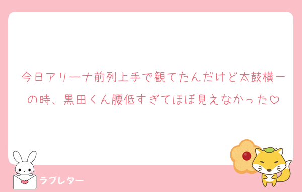 今日アリーナ前列上手で観てたんだけど太鼓横一の時、黒田くん腰低すぎてほぼ見えなかった