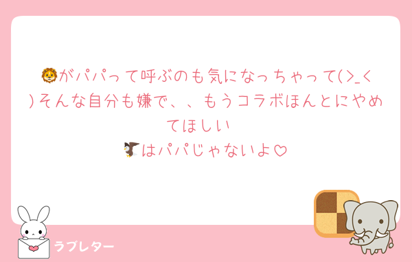 🦁がパパって呼ぶのも気になっちゃって(>_<)そんな自分も嫌で、、もうコラボほんとにやめてほしい
🦅はパパじゃないよ