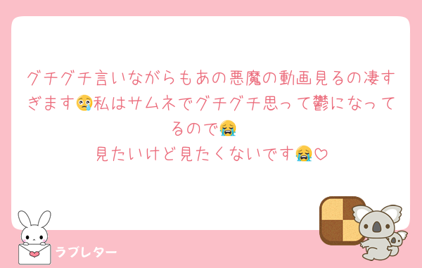 グチグチ言いながらもあの悪魔の動画見るの凄すぎます😢私はサムネでグチグチ思って鬱になってるので😭
見たいけど見たくないです😭