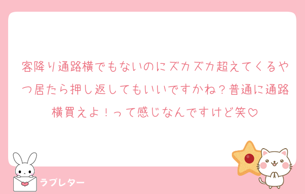 客降り通路横でもないのにズカズカ超えてくるやつ居たら押し返してもいいですかね？普通に通路横買えよ！って感じなんですけど笑