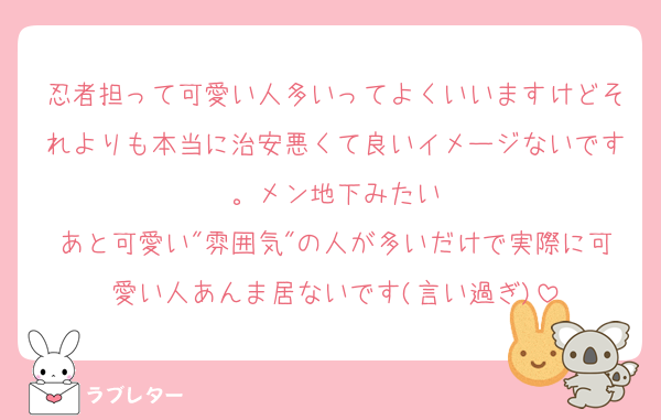 忍者担って可愛い人多いってよくいいますけどそれよりも本当に治安悪くて良いイメージないです。メン地下みたい
あと可愛い"雰囲気"の人が多いだけで実際に可愛い人あんま居ないです(言い過ぎ)