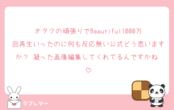 オタクの頑張りでBeautiful1000万回再生いったのに何も反応無い公式どう思いますか？♡凝った画像編集してくれてるんですかね♡
