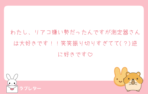 わたし、リアコ嫌い勢だったんですが測定器さんは大好きです！！笑笑振り切りすぎてて(？)逆に好きです