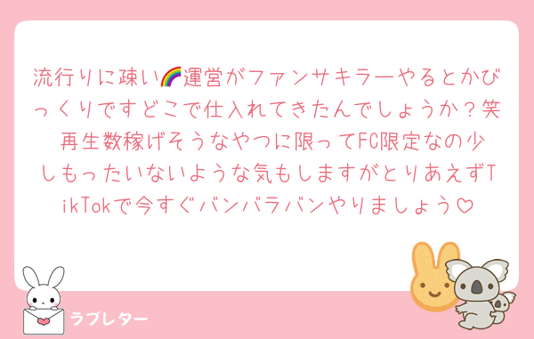 流行りに疎い🌈運営がファンサキラーやるとかびっくりですどこで仕入れてきたんでしょうか？笑 再生数稼げそうなやつに限ってFC限定なの少しもったいないような気もしますがとりあえずTikTokで今すぐバンバラバンやりましょう