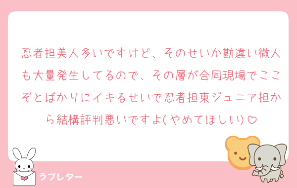 忍者担美人多いですけど、そのせいか勘違い微人も大量発生してるので、その層が合同現場でここぞとばかりにイキるせいで忍者担東ジュニア担から結構評判悪いですよ(やめてほしい)