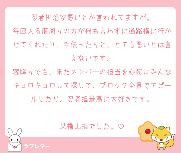 忍者担治安悪いとか言われてますが。
毎回入る度周りの方が何も言わずに通路横に行かせてくれたり、手伝ったりと、とても悪いとは言えないです。
客降りでも、来たメンバーの担当を必死にみんなキョロキョロして探して、ブロック全員でアピールしたり。忍者担最高に大好きです。

某檜山担でした。