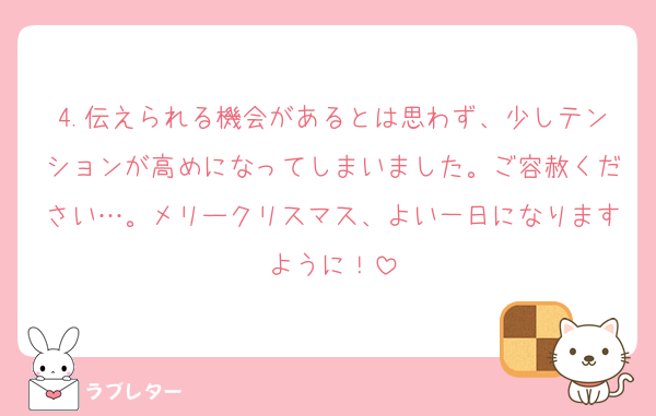4.伝えられる機会があるとは思わず、少しテンションが高めになってしまいました。ご容赦ください…。メリークリスマス、よい一日になりますように！