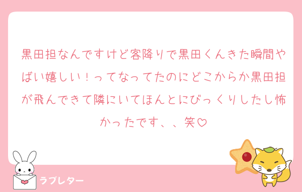 黒田担なんですけど客降りで黒田くんきた瞬間やばい嬉しい！ってなってたのにどこからか黒田担が飛んできて隣にいてほんとにびっくりしたし怖かったです、、笑