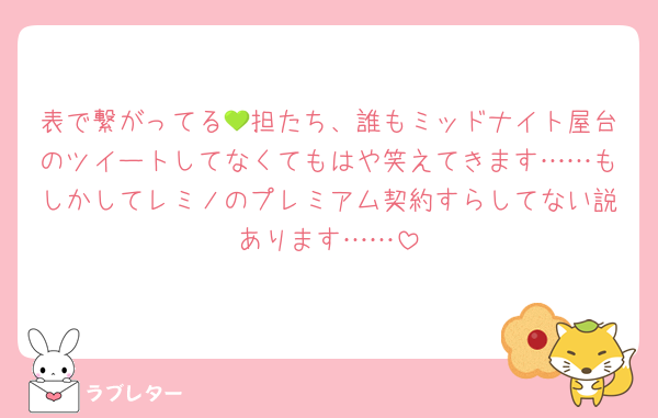 表で繋がってる💚担たち、誰もミッドナイト屋台のツイートしてなくてもはや笑えてきます……もしかしてレミノのプレミアム契約すらしてない説あります……
