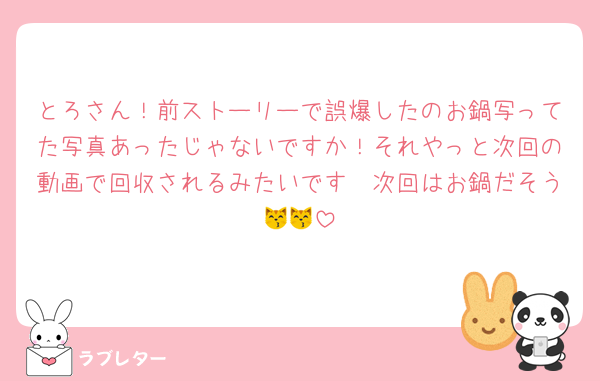 とろさん！前ストーリーで誤爆したのお鍋写ってた写真あったじゃないですか！それやっと次回の動画で回収されるみたいです🫶次回はお鍋だそう😽😽