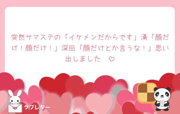 突然サマステの「イケメンだからです」湧「顔だけ！顔だけ！」深田「顔だけとか言うな！」思い出しました🤭