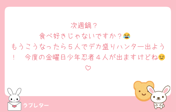 次週鍋？
食べ好きじゃないですか？😂
もうこうなったら５人でデカ盛りハンター出よう！　今度の金曜日少年忍者４人が出ますけどね😌