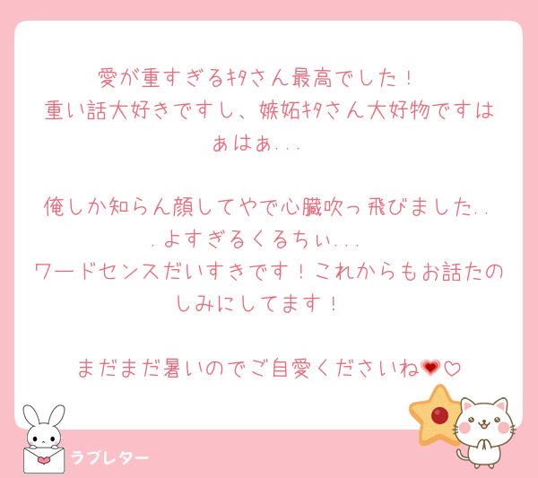 愛が重すぎるｷﾀさん最高でした！
重い話大好きですし、嫉妬ｷﾀさん大好物ですはぁはぁ...

俺しか知らん顔してやで心臓吹っ飛びました...よすぎるくるちぃ...
ワードセンスだいすきです！これからもお話たのしみにしてます！

まだまだ暑いのでご自愛くださいね💗