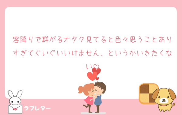 客降りで群がるオタク見てると色々思うことありすぎてぐいぐいいけません、というかいきたくない
