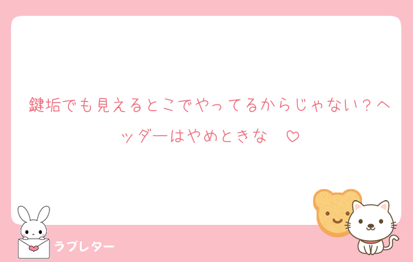 鍵垢でも見えるとこでやってるからじゃない？ヘッダーはやめときな〜