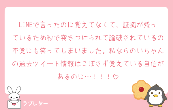 LINEで言ったのに覚えてなくて、証拠が残っているため秒で突きつけられて論破されているの不覚にも笑ってしまいました。私ならのいちゃんの過去ツイート情報はこぼさず覚えている自信があるのに…！！！