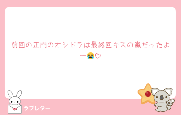 前回の正門のオシドラは最終回キスの嵐だったよー😭