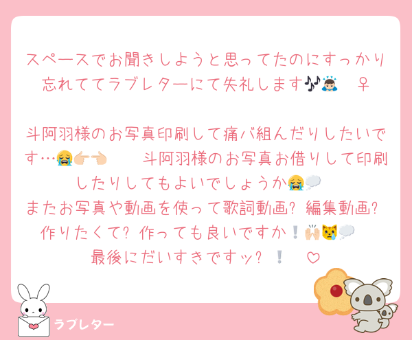 スペースでお聞きしようと思ってたのにすっかり忘れててラブレターにて失礼します🎶🙇🏻‍♀️
斗阿羽様のお写真印刷して痛バ組んだりしたいです…😭👉🏻👈🏻斗阿羽様のお写真お借りして印刷したりしてもよいでしょうか😭💭
またお写真や動画を使って歌詞動画❔編集動画❔作りたくて❕作っても良いですか🙌🏻😿💭
最後にだいすきですッ❕‪🫶🏻