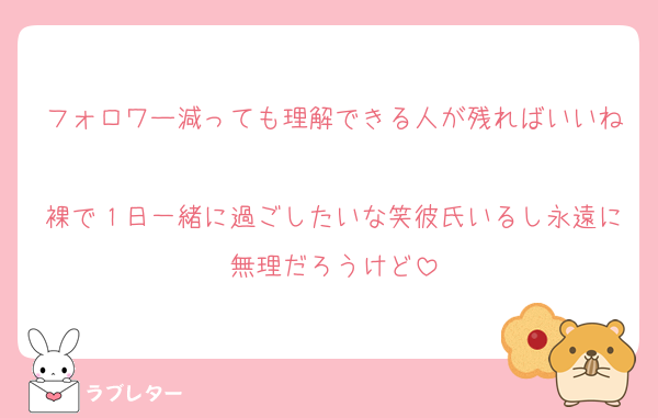フォロワー減っても理解できる人が残ればいいね
裸で１日一緒に過ごしたいな笑彼氏いるし永遠に無理だろうけど