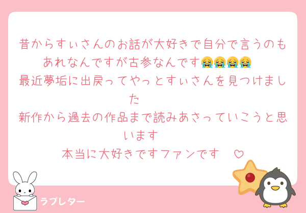 昔からすぃさんのお話が大好きで自分で言うのもあれなんですが古参なんです😭😭😭😭
最近夢垢に出戻ってやっとすぃさんを見つけました🥲🤍
新作から過去の作品まで読みあさっていこうと思います🩷
本当に大好きですファンです🥲