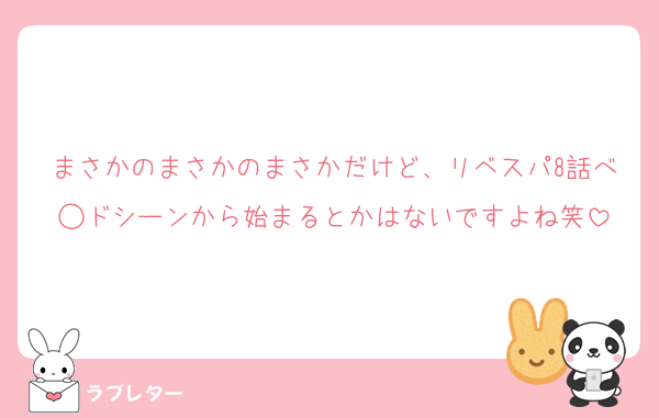 まさかのまさかのまさかだけど、リベスパ8話べ◯ドシーンから始まるとかはないですよね笑
