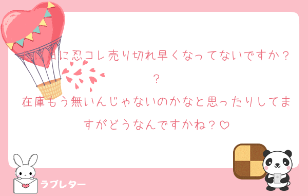 日に日に忍コレ売り切れ早くなってないですか？？
在庫もう無いんじゃないのかなと思ったりしてますがどうなんですかね？
