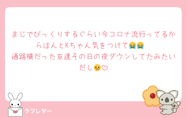 まじでびっくりするぐらい今コロナ流行ってるからほんとKちゃん気をつけて😭😭
通路横だった友達その日の夜ダウンしてたみたいだし😞