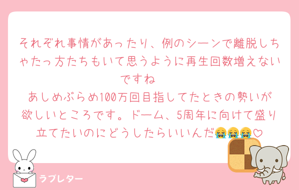それぞれ事情があったり、例のシーンで離脱しちゃたっ方たちもいて思うように再生回数増えないですね🥺
あしめぶらめ100万回目指してたときの勢いが欲しいところです。ドーム、5周年に向けて盛り立てたいのにどうしたらいいんだ😭😭😭
