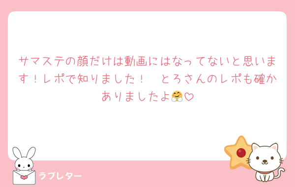 サマステの顔だけは動画にはなってないと思います！レポで知りました！　とろさんのレポも確かありましたよ🤗