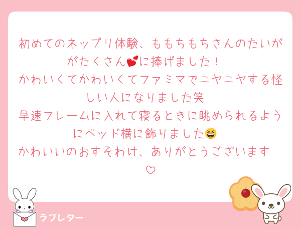 初めてのネップリ体験、ももちもちさんのたいががたくさん💕に捧げました！
かわいくてかわいくてファミマでニヤニヤする怪しい人になりました笑
早速フレームに入れて寝るときに眺められるようにベッド横に飾りました😆
かわいいのおすそわけ、ありがとうございます🩷