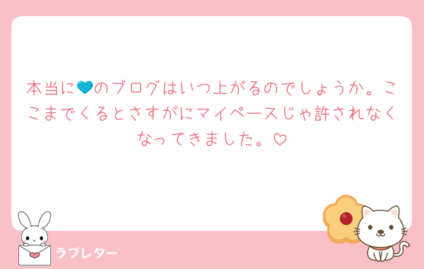 本当に💙のブログはいつ上がるのでしょうか。ここまでくるとさすがにマイペースじゃ許されなくなってきました。