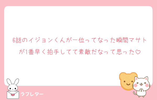 6話のイジョンくんが一位ってなった瞬間マサトが1番早く拍手してて素敵だなって思った