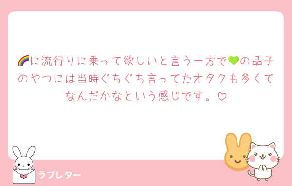 🌈に流行りに乗って欲しいと言う一方で💚の品子のやつには当時ぐちぐち言ってたオタクも多くてなんだかなという感じです。